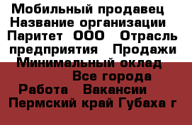 Мобильный продавец › Название организации ­ Паритет, ООО › Отрасль предприятия ­ Продажи › Минимальный оклад ­ 18 000 - Все города Работа » Вакансии   . Пермский край,Губаха г.